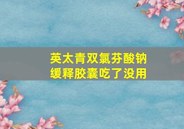 英太青双氯芬酸钠缓释胶囊吃了没用