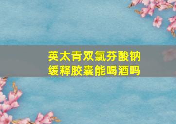 英太青双氯芬酸钠缓释胶囊能喝酒吗