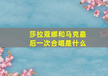 莎拉蔻娜和马克最后一次合唱是什么