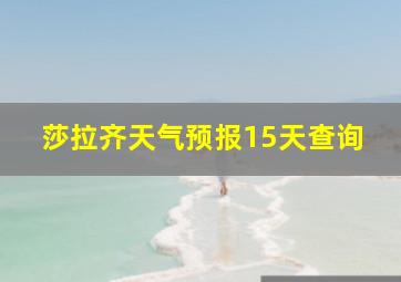 莎拉齐天气预报15天查询