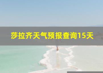 莎拉齐天气预报查询15天