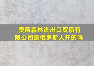 莫斯森林进出口贸易有限公司是俄罗斯人开的吗