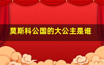 莫斯科公国的大公主是谁