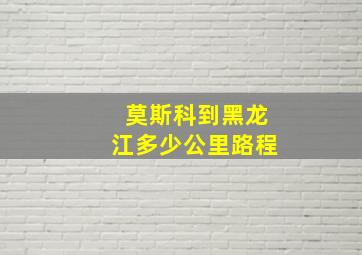 莫斯科到黑龙江多少公里路程