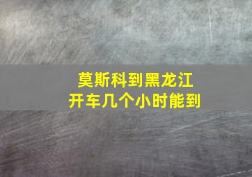 莫斯科到黑龙江开车几个小时能到