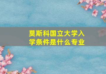 莫斯科国立大学入学条件是什么专业