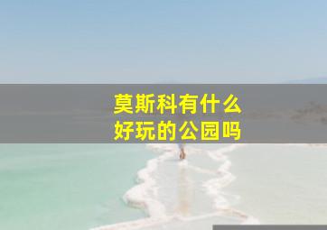 莫斯科有什么好玩的公园吗