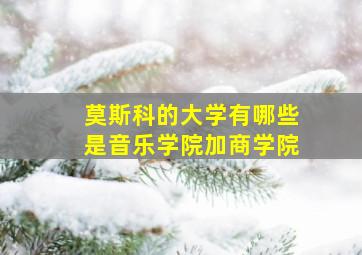 莫斯科的大学有哪些是音乐学院加商学院