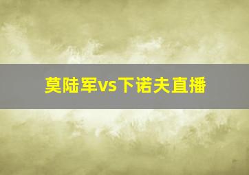 莫陆军vs下诺夫直播