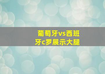 葡萄牙vs西班牙c罗展示大腿