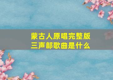 蒙古人原唱完整版三声部歌曲是什么