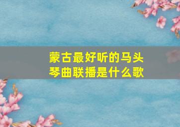 蒙古最好听的马头琴曲联播是什么歌