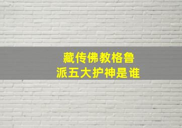 藏传佛教格鲁派五大护神是谁