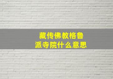 藏传佛教格鲁派寺院什么意思