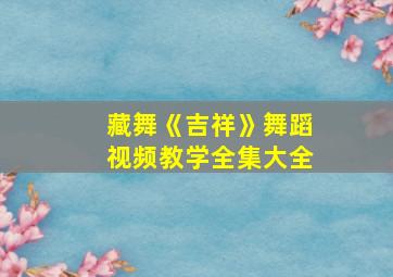 藏舞《吉祥》舞蹈视频教学全集大全