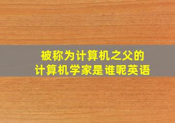 被称为计算机之父的计算机学家是谁呢英语