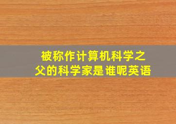 被称作计算机科学之父的科学家是谁呢英语