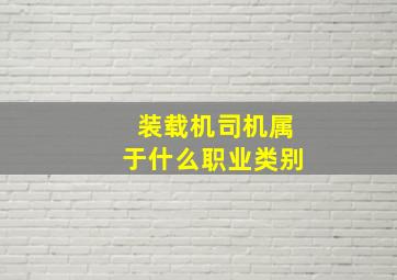 装载机司机属于什么职业类别