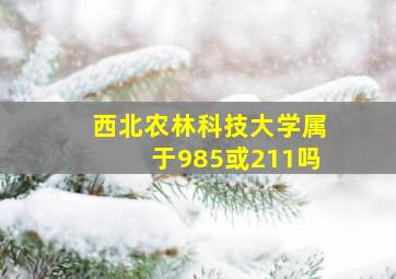 西北农林科技大学属于985或211吗