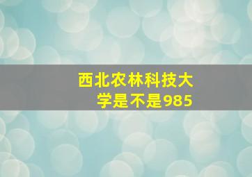 西北农林科技大学是不是985