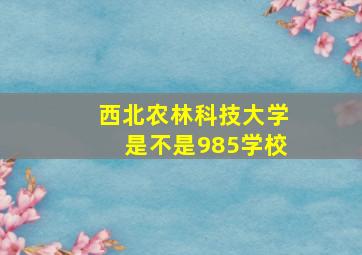 西北农林科技大学是不是985学校