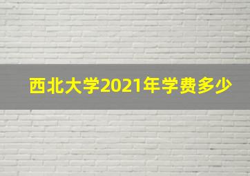 西北大学2021年学费多少