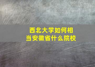 西北大学如何相当安徽省什么院校