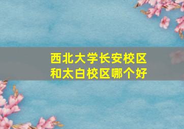 西北大学长安校区和太白校区哪个好