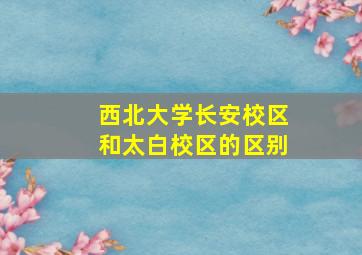 西北大学长安校区和太白校区的区别