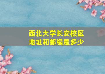 西北大学长安校区地址和邮编是多少