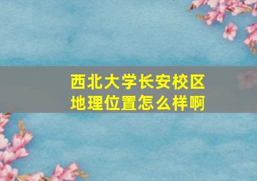 西北大学长安校区地理位置怎么样啊