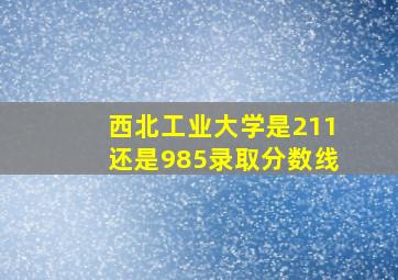 西北工业大学是211还是985录取分数线