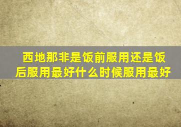 西地那非是饭前服用还是饭后服用最好什么时候服用最好