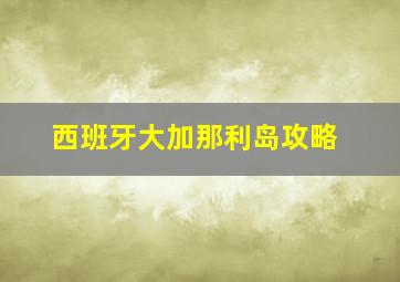 西班牙大加那利岛攻略