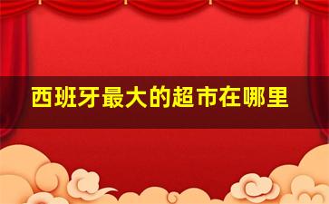 西班牙最大的超市在哪里