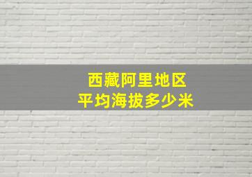 西藏阿里地区平均海拔多少米