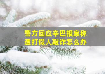 警方回应辛巴报案称遭打假人敲诈怎么办