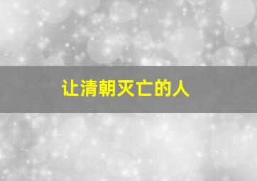 让清朝灭亡的人