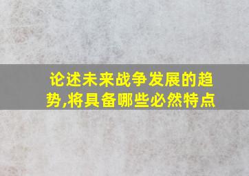 论述未来战争发展的趋势,将具备哪些必然特点