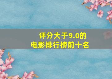 评分大于9.0的电影排行榜前十名