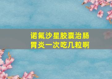 诺氟沙星胶囊治肠胃炎一次吃几粒啊