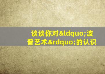 谈谈你对“波普艺术”的认识