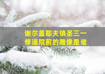 谢尔盖耶夫镇圣三一修道院前的雕像是谁