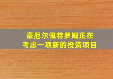 豪厄尔佩特罗姆正在考虑一项新的投资项目