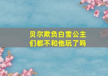 贝尔欺负白雪公主们都不和他玩了吗