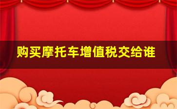 购买摩托车增值税交给谁