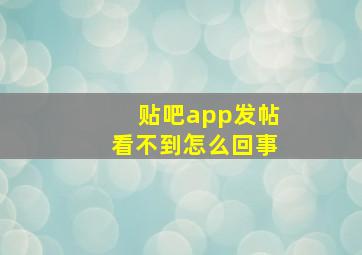 贴吧app发帖看不到怎么回事