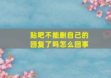 贴吧不能删自己的回复了吗怎么回事