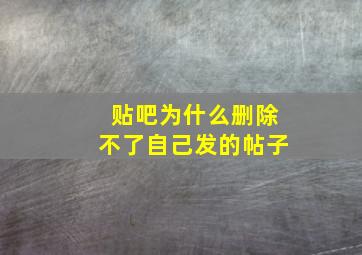 贴吧为什么删除不了自己发的帖子