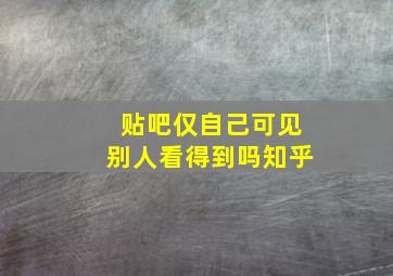 贴吧仅自己可见别人看得到吗知乎